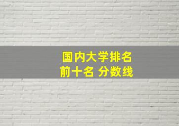 国内大学排名前十名 分数线